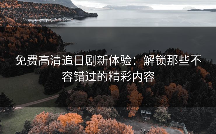 免费高清追日剧新体验：解锁那些不容错过的精彩内容