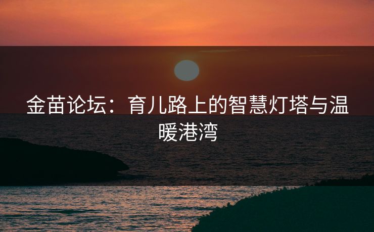 金苗论坛：育儿路上的智慧灯塔与温暖港湾