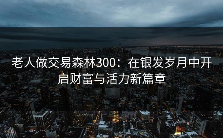 老人做交易森林300：在银发岁月中开启财富与活力新篇章
