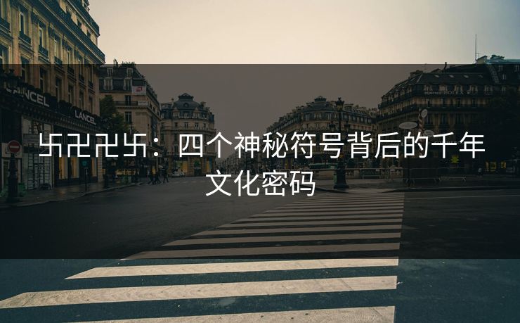 卐卍卍卐：四个神秘符号背后的千年文化密码
