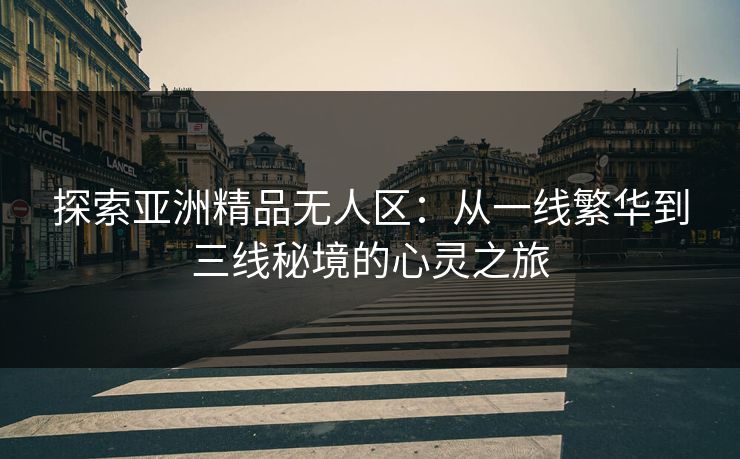 探索亚洲精品无人区：从一线繁华到三线秘境的心灵之旅