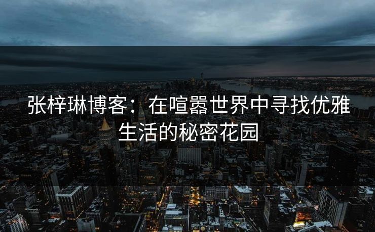 张梓琳博客：在喧嚣世界中寻找优雅生活的秘密花园
