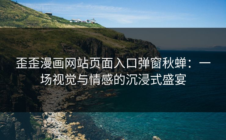 歪歪漫画网站页面入口弹窗秋蝉：一场视觉与情感的沉浸式盛宴