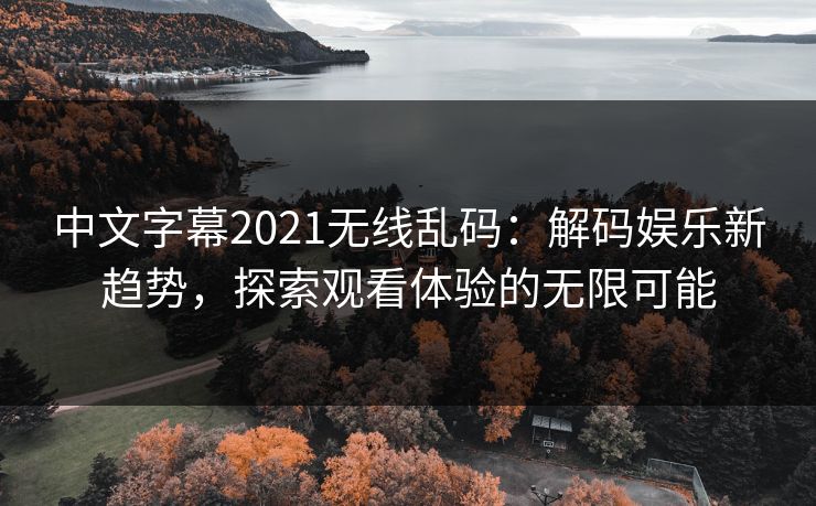 中文字幕2021无线乱码：解码娱乐新趋势，探索观看体验的无限可能