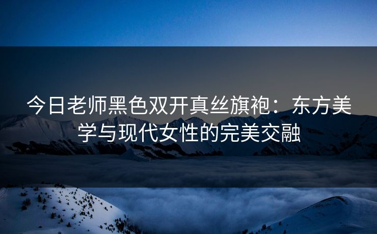 今日老师黑色双开真丝旗袍：东方美学与现代女性的完美交融