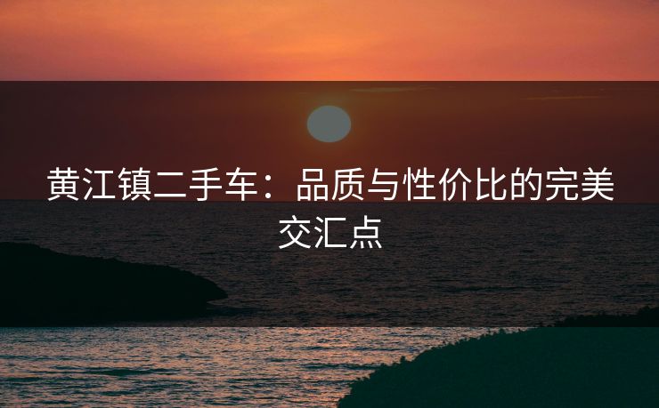 黄江镇二手车：品质与性价比的完美交汇点