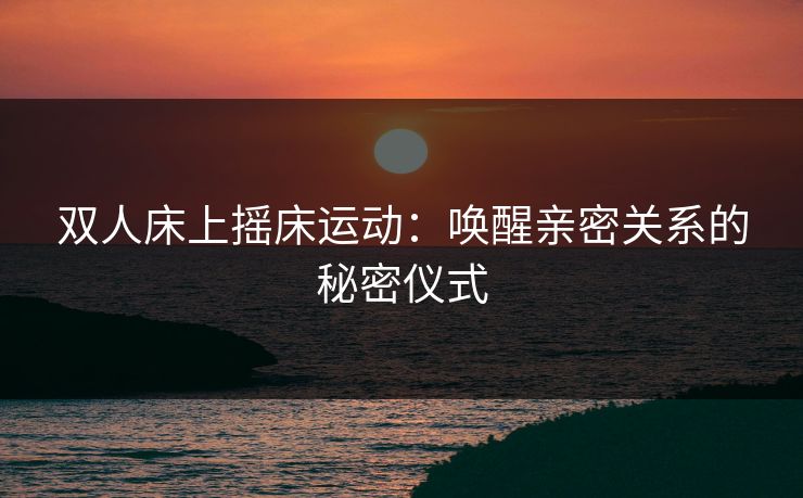 双人床上摇床运动：唤醒亲密关系的秘密仪式