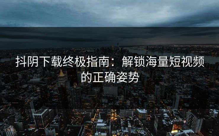 抖阴下载终极指南：解锁海量短视频的正确姿势