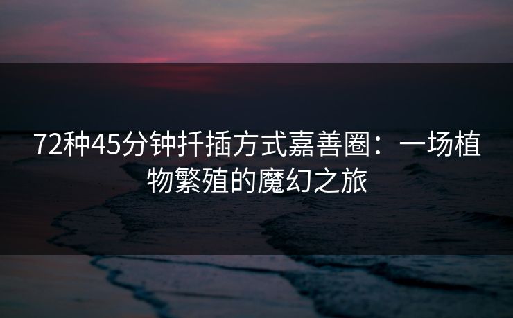 72种45分钟扦插方式嘉善圈：一场植物繁殖的魔幻之旅