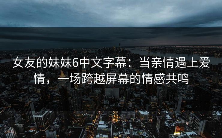 女友的妹妹6中文字幕：当亲情遇上爱情，一场跨越屏幕的情感共鸣