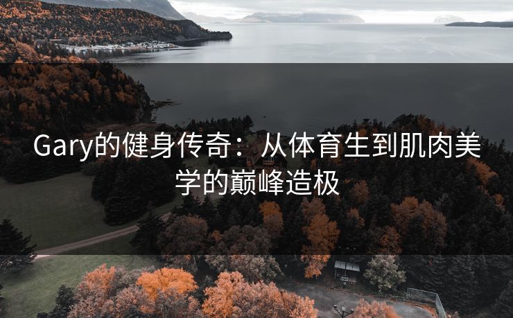 Gary的健身传奇：从体育生到肌肉美学的巅峰造极