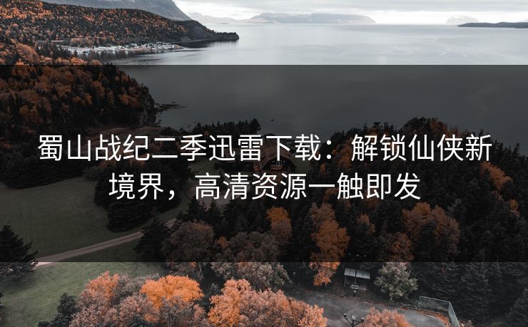 蜀山战纪二季迅雷下载：解锁仙侠新境界，高清资源一触即发