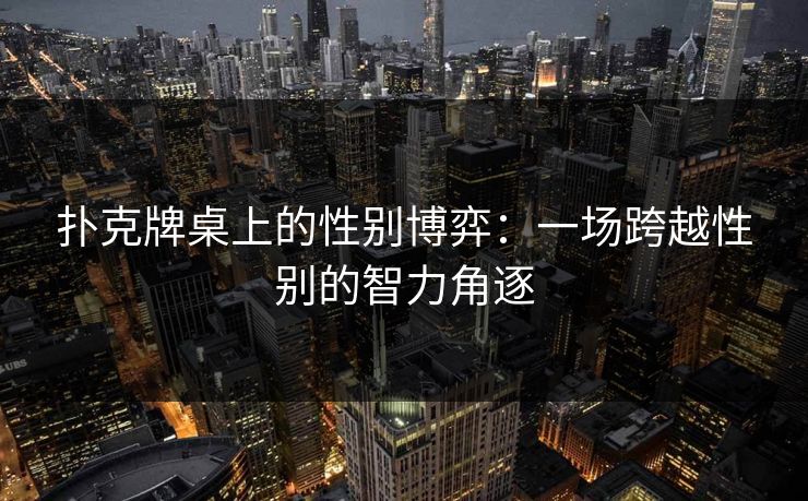扑克牌桌上的性别博弈：一场跨越性别的智力角逐