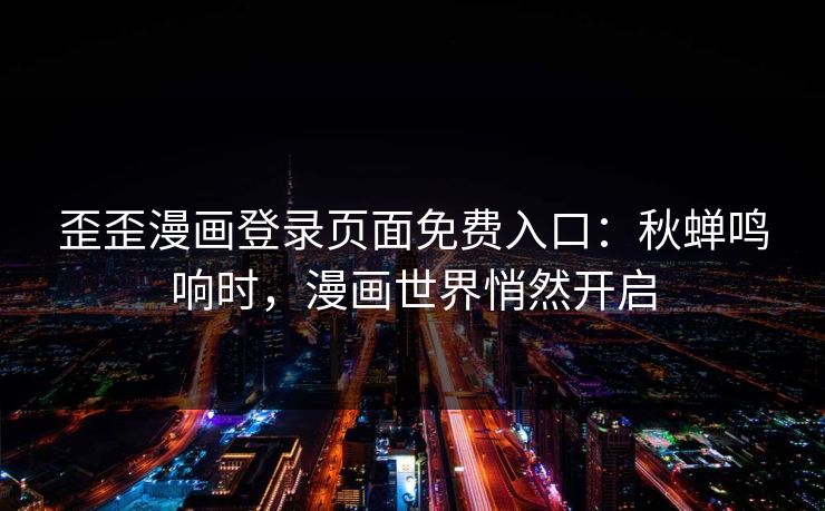 歪歪漫画登录页面免费入口：秋蝉鸣响时，漫画世界悄然开启