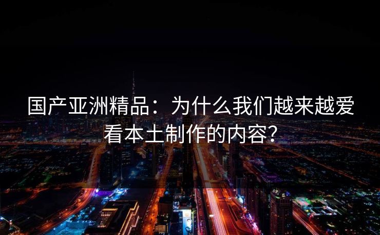 国产亚洲精品：为什么我们越来越爱看本土制作的内容？