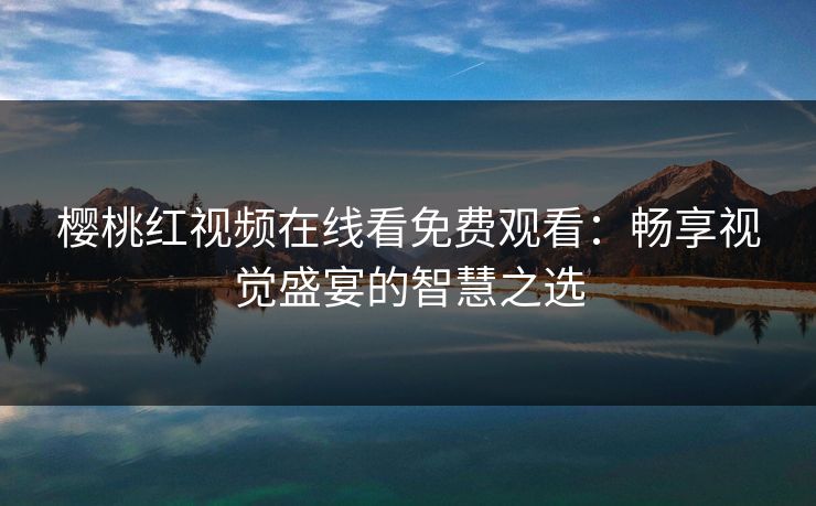 樱桃红视频在线看免费观看：畅享视觉盛宴的智慧之选