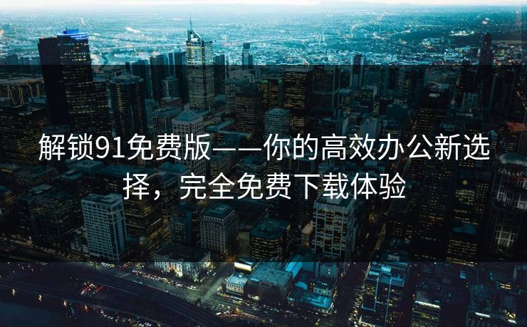 解锁91免费版——你的高效办公新选择，完全免费下载体验