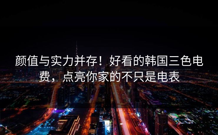颜值与实力并存！好看的韩国三色电费，点亮你家的不只是电表