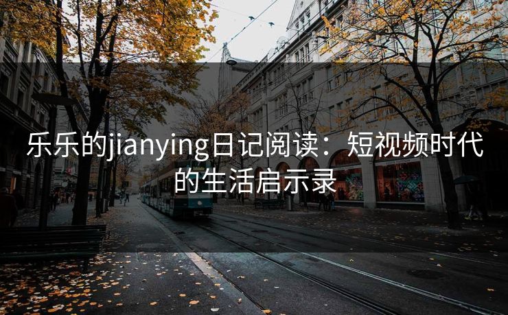 乐乐的jianying日记阅读：短视频时代的生活启示录
