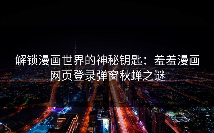 解锁漫画世界的神秘钥匙：羞羞漫画网页登录弹窗秋蝉之谜