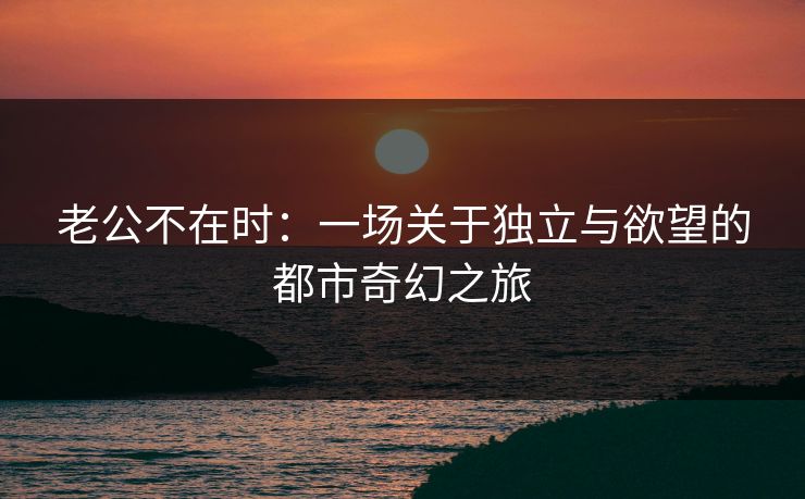 老公不在时：一场关于独立与欲望的都市奇幻之旅