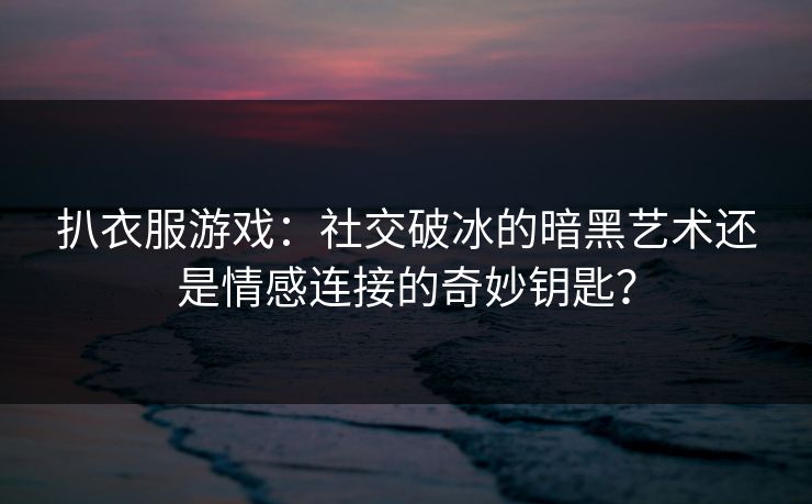 扒衣服游戏：社交破冰的暗黑艺术还是情感连接的奇妙钥匙？