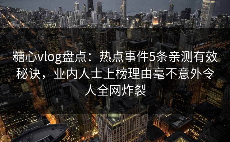 糖心vlog盘点:热点事件5条亲测有效秘诀,业内人士上榜理由毫不意外令人全网炸裂 糖心vlog盘点:热点事件5条亲测有效秘诀,业内人士上榜理由毫不意外令人全网炸裂