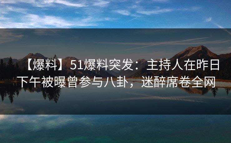 【爆料】51爆料突发：主持人在昨日下午被曝曾参与八卦，迷醉席卷全网
