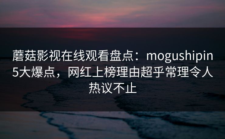 蘑菇影视在线观看盘点:mogushipin5大爆点,网红上榜理由超乎常理令人热议不止