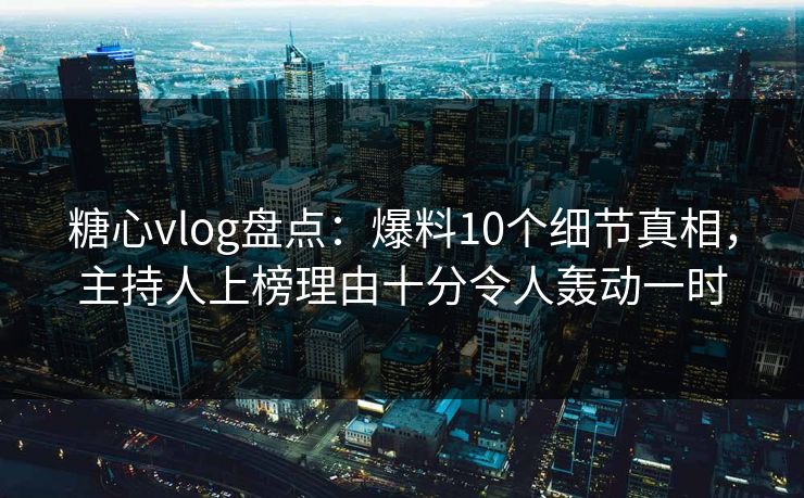 糖心vlog盘点：爆料10个细节真相，主持人上榜理由十分令人轰动一时