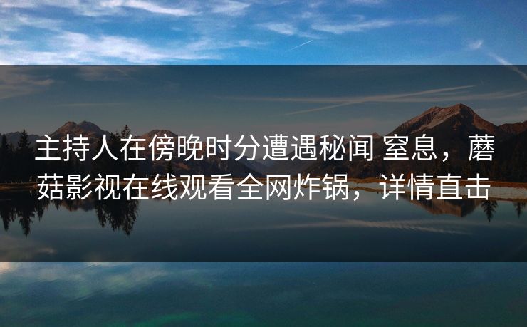 主持人在傍晚时分遭遇秘闻 窒息，蘑菇影视在线观看全网炸锅，详情直击