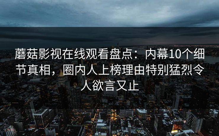 蘑菇影视在线观看盘点:内幕10个细节真相,圈内人上榜理由特别猛烈令人欲言又止
