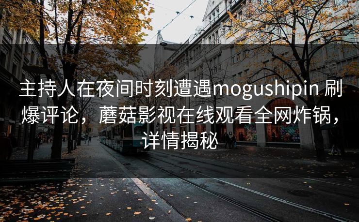 主持人在夜间时刻遭遇mogushipin 刷爆评论，蘑菇影视在线观看全网炸锅，详情揭秘