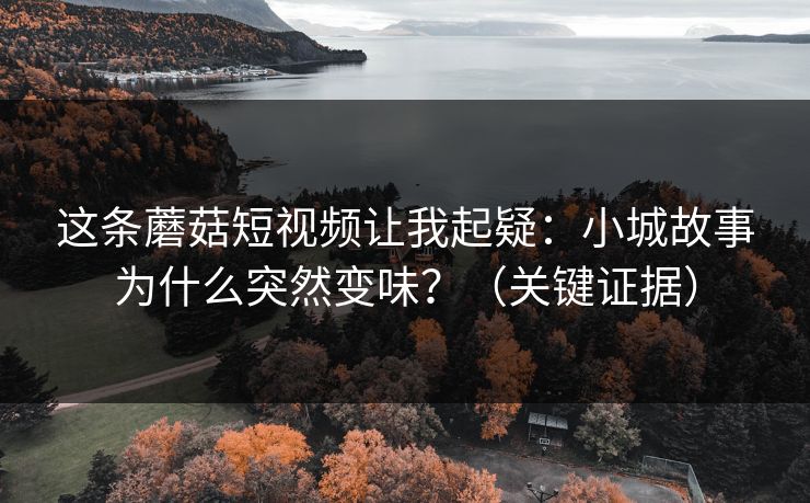 这条蘑菇短视频让我起疑:小城故事为什么突然变味?(关键证据)