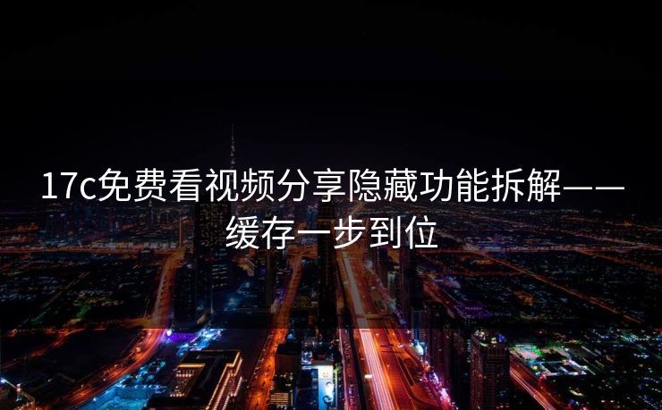 17c免费看视频分享隐藏功能拆解——缓存一步到位