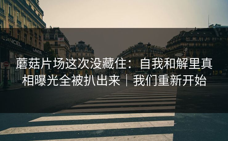 蘑菇片场这次没藏住:自我和解里真相曝光全被扒出来|我们重新开始
