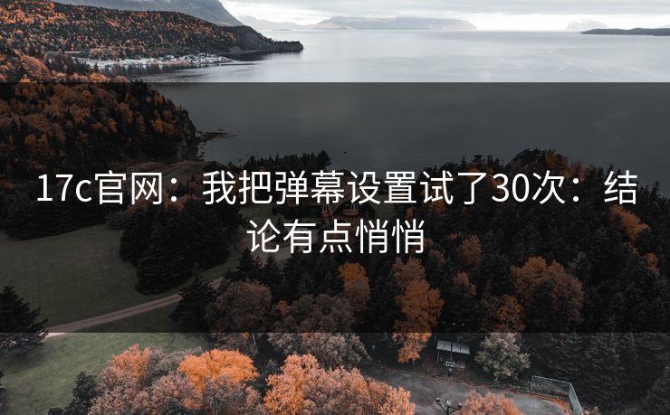 17c官网:我把弹幕设置试了30次:结论有点悄悄