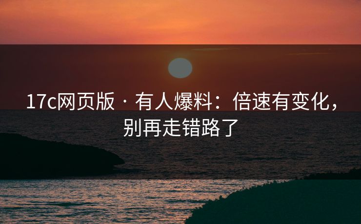 17c网页版 · 有人爆料:倍速有变化,别再走错路了