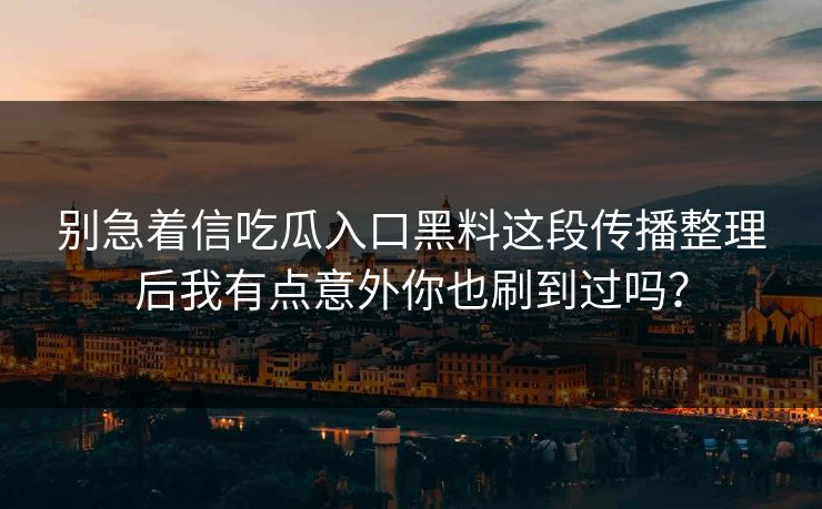 别急着信吃瓜入口黑料这段传播整理后我有点意外你也刷到过吗?