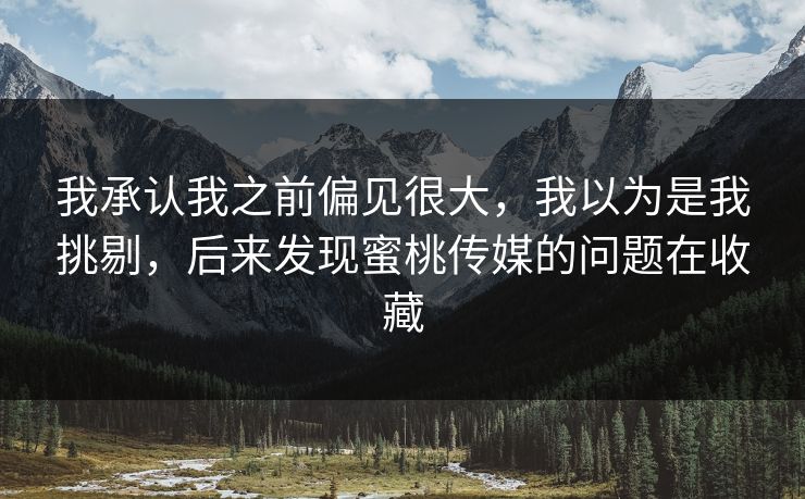 我承认我之前偏见很大,我以为是我挑剔,后来发现蜜桃传媒的问题在收藏