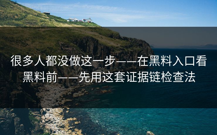 很多人都没做这一步——在黑料入口看黑料前——先用这套证据链检查法 很多人都没做这一步——在黑料入口看黑料前——先用这套证据链检查法