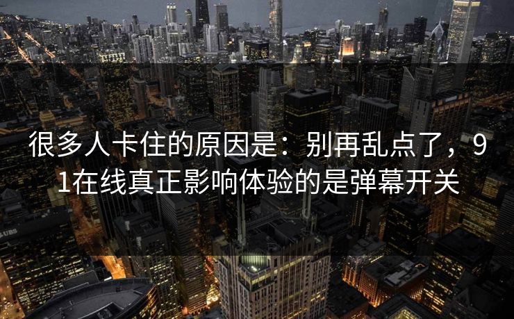 很多人卡住的原因是：别再乱点了，91在线真正影响体验的是弹幕开关