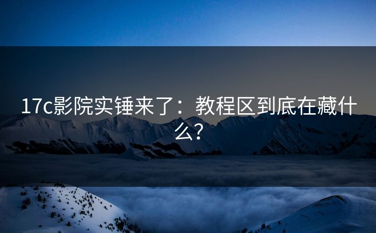 17c影院实锤来了:教程区到底在藏什么?