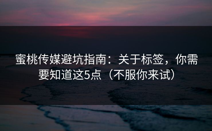 蜜桃传媒避坑指南:关于标签,你需要知道这5点(不服你来试) 蜜桃传媒避坑指南:关于标签,你需要知道这5点(不服你来试)