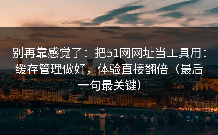 别再靠感觉了：把51网网址当工具用：缓存管理做好，体验直接翻倍（最后一句最关键）