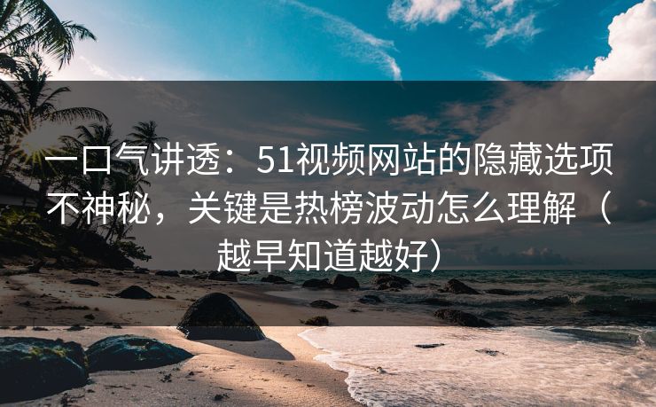 一口气讲透：51视频网站的隐藏选项不神秘，关键是热榜波动怎么理解（越早知道越好）