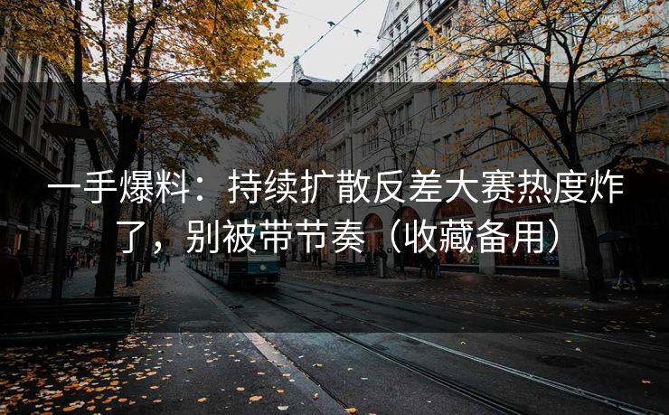一手爆料:持续扩散反差大赛热度炸了,别被带节奏(收藏备用) 一手爆料:持续扩散反差大赛热度炸了,别被带节奏(收藏备用)