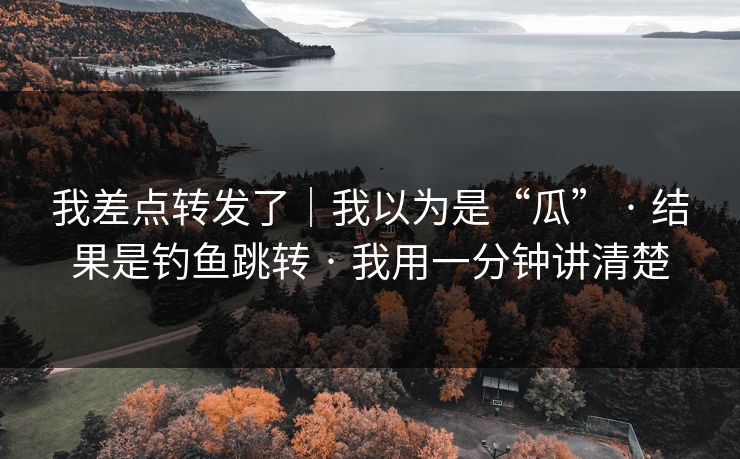 我差点转发了|我以为是“瓜” · 结果是钓鱼跳转 · 我用一分钟讲清楚 我差点转发了|我以为是“瓜” · 结果是钓鱼跳转 · 我用一分钟讲清楚