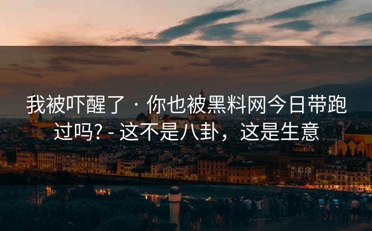 我被吓醒了 · 你也被黑料网今日带跑过吗? - 这不是八卦,这是生意 我被吓醒了 · 你也被黑料网今日带跑过吗? - 这不是八卦,这是生意