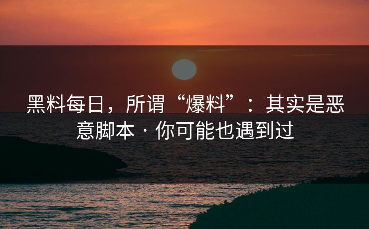 黑料每日,所谓“爆料”:其实是恶意脚本 · 你可能也遇到过 黑料每日,所谓“爆料”:其实是恶意脚本 · 你可能也遇到过
